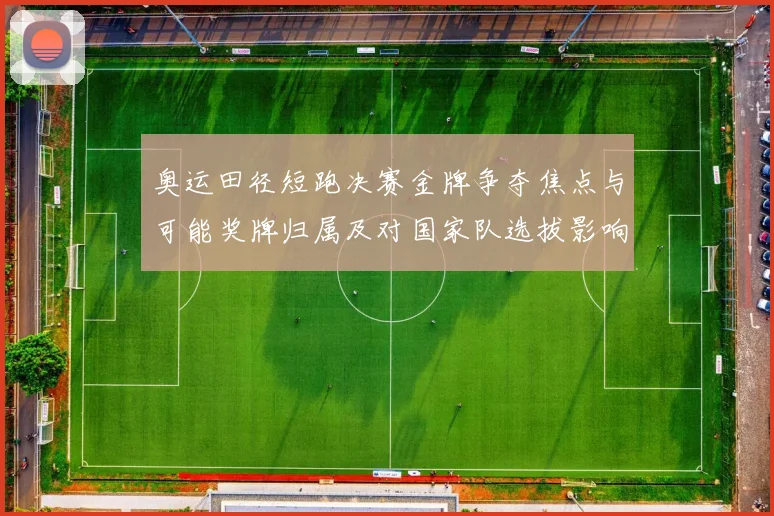 奥运田径短跑决赛金牌争夺焦点与可能奖牌归属及对国家队选拔影响