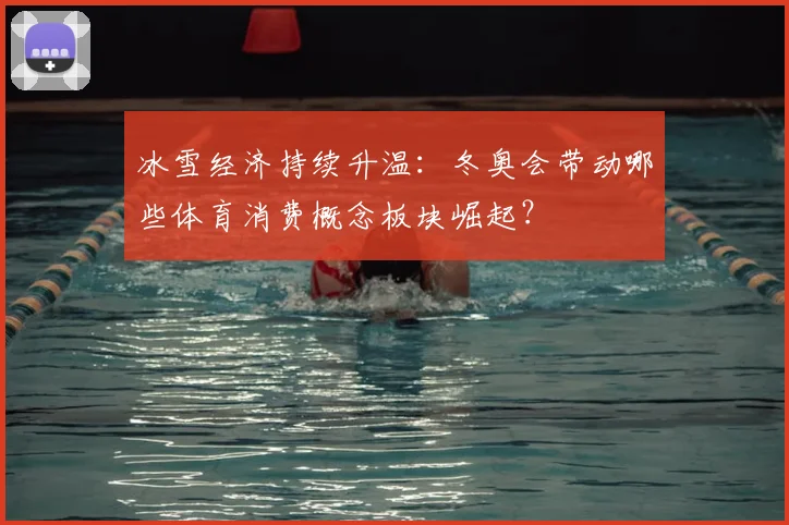 冰雪经济持续升温：冬奥会带动哪些体育消费概念板块崛起？