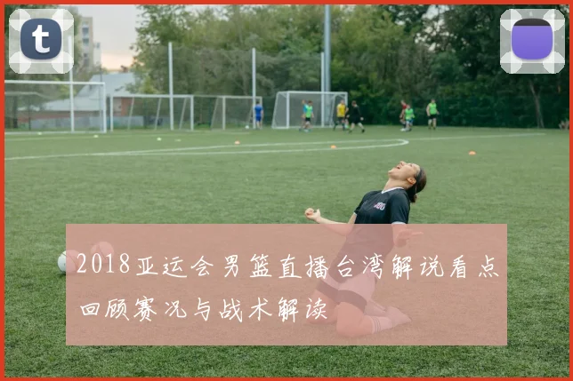 2018亚运会男篮直播台湾解说看点回顾赛况与战术解读