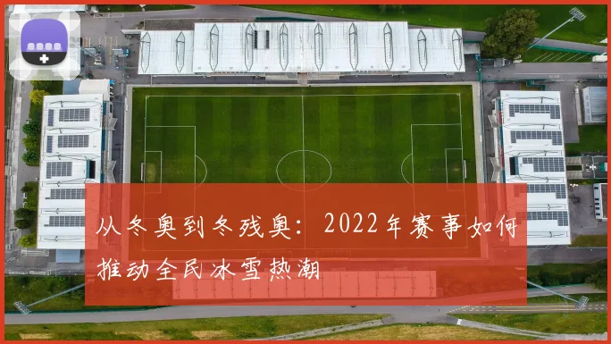 从冬奥到冬残奥:2022年赛事如何推动全民冰雪热潮