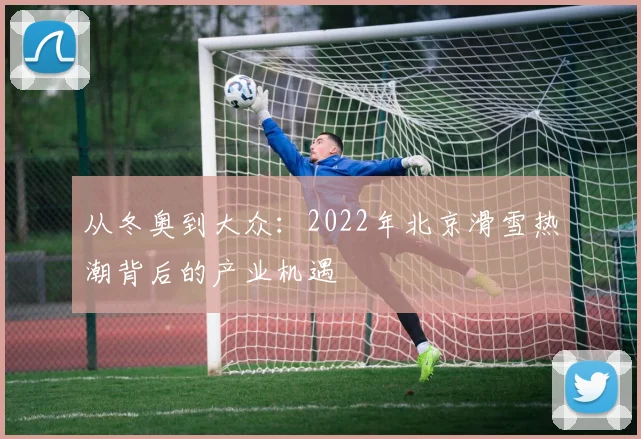 从冬奥到大众：2022年北京滑雪热潮背后的产业机遇