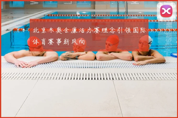北京冬奥会廉洁办赛理念引领国际体育赛事新风向