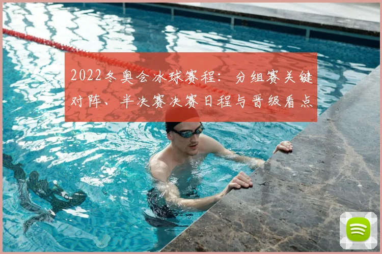 2022冬奥会冰球赛程：分组赛关键对阵、半决赛决赛日程与晋级看点