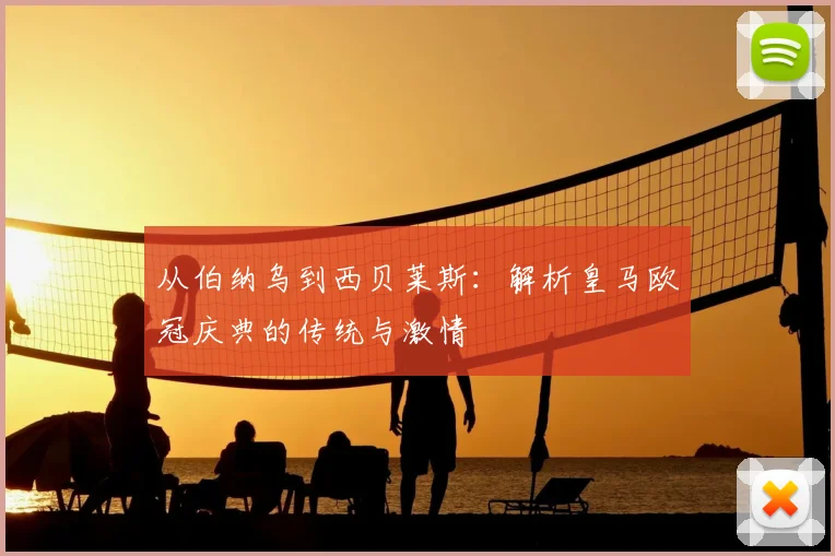 从伯纳乌到西贝莱斯:解析皇马欧冠庆典的传统与激情