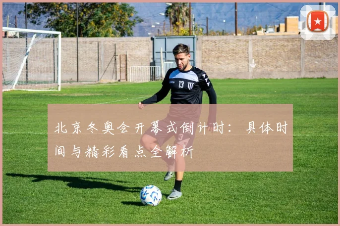 北京冬奥会开幕式倒计时：具体时间与精彩看点全解析