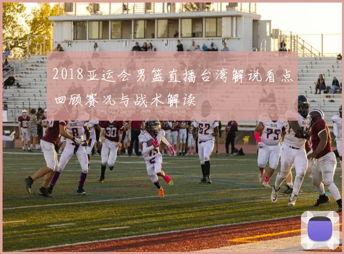 2018亚运会男篮直播台湾解说看点回顾赛况与战术解读