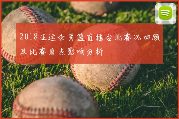2018亚运会男篮直播台北赛况回顾及比赛看点影响分析