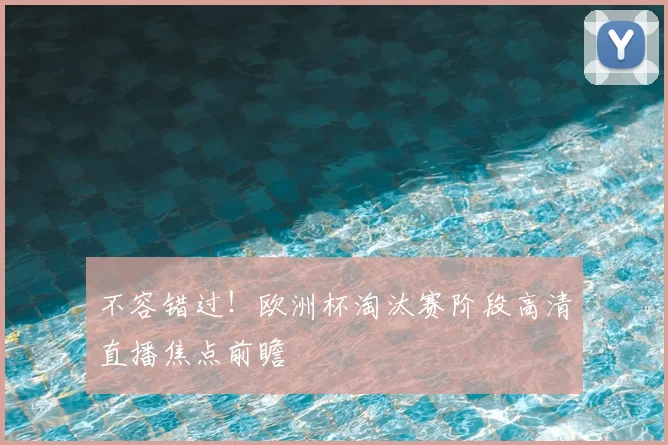 不容错过！欧洲杯淘汰赛阶段高清直播焦点前瞻