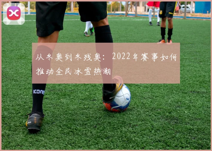 从冬奥到冬残奥:2022年赛事如何推动全民冰雪热潮